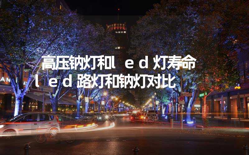 高压钠灯和led灯寿命 led路灯和钠灯对比